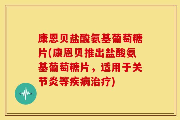 康恩贝盐酸氨基葡萄糖片(康恩贝推出盐酸氨基葡萄糖片，适用于等)