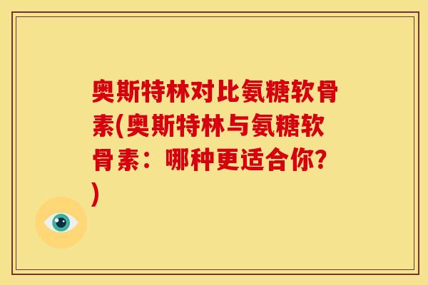 奥斯特林对比氨糖软骨素(奥斯特林与氨糖软骨素：哪种更适合你？)