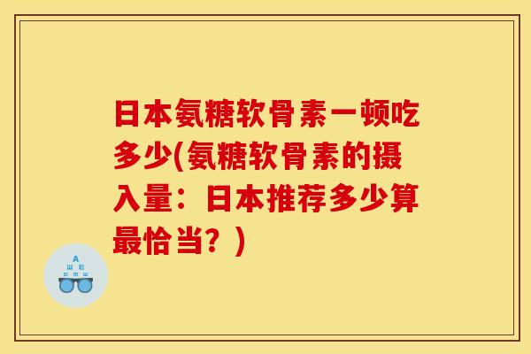 日本氨糖软骨素一顿吃多少(氨糖软骨素的摄入量:日本推荐多少算恰当?) 日本氨糖软骨素一顿吃多少(氨糖软骨素的摄入量:日本推荐多少算恰当?)