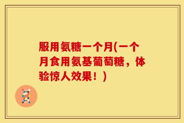 服用氨糖一个月(一个月食用氨基葡萄糖,体验惊人效果!) 服用氨糖一个月(一个月食用氨基葡萄糖,体验惊人效果!)