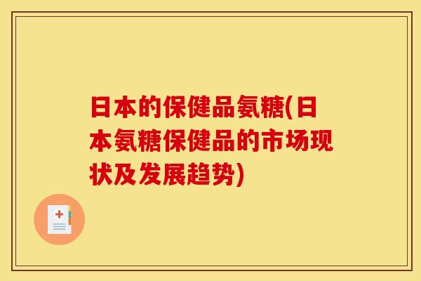 日本的保健品氨糖(日本氨糖保健品的市场现状及发展趋势) 日本的保健品氨糖(日本氨糖保健品的市场现状及发展趋势)