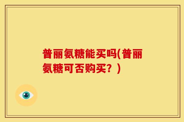 普丽氨糖能买吗(普丽氨糖可否购买?) 普丽氨糖能买吗(普丽氨糖可否购买?)