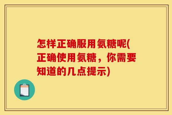 怎样正确服用氨糖呢(正确使用氨糖,你需要知道的几点提示) 怎样正确服用氨糖呢(正确使用氨糖,你需要知道的几点提示)