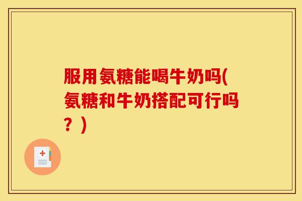 服用氨糖能喝牛奶吗(氨糖和牛奶搭配可行吗?) 服用氨糖能喝牛奶吗(氨糖和牛奶搭配可行吗?)