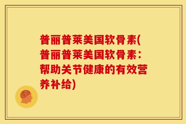 普丽普莱美国软骨素(普丽普莱美国软骨素:帮助关节健康的有效营养补给) 普丽普莱美国软骨素(普丽普莱美国软骨素:帮助关节健康的有效营养补给)