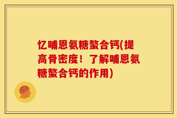 忆哺恩氨糖螯合钙(提高骨密度!了解哺恩氨糖螯合钙的作用) 忆哺恩氨糖螯合钙(提高骨密度!了解哺恩氨糖螯合钙的作用)