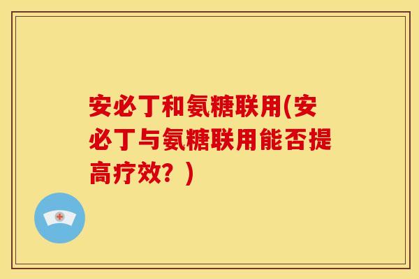 安必丁和氨糖联用(安必丁与氨糖联用能否提高疗效？)