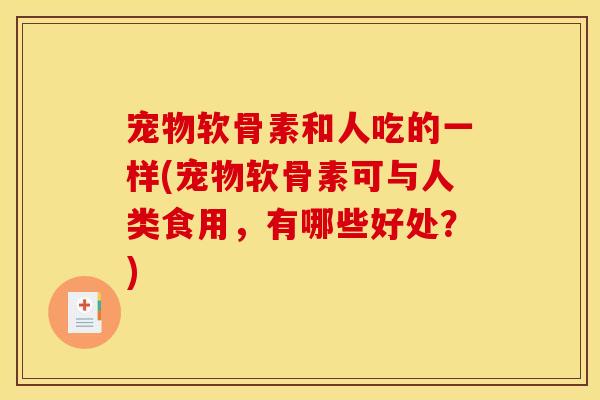 宠物软骨素和人吃的一样(宠物软骨素可与人类食用，有哪些好处？)