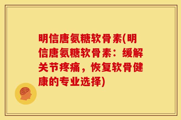 明信唐氨糖软骨素(明信唐氨糖软骨素：缓解关节，恢复软骨健康的专业选择)
