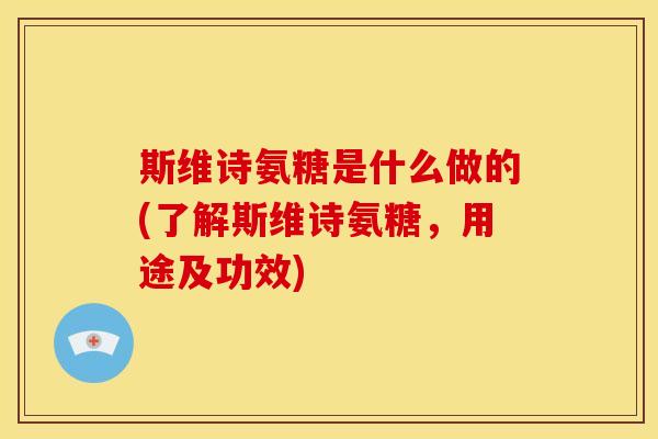 斯维诗氨糖是什么做的(了解斯维诗氨糖,用途及功效) 斯维诗氨糖是什么做的(了解斯维诗氨糖,用途及功效)