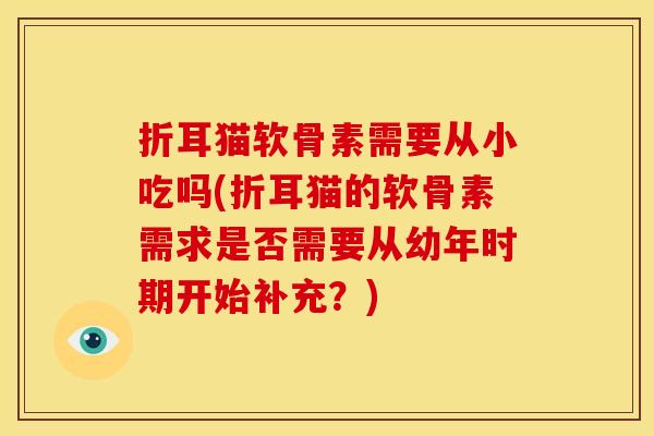 折耳猫软骨素需要从小吃吗(折耳猫的软骨素需求是否需要从幼年时期开始补充?) 折耳猫软骨素需要从小吃吗(折耳猫的软骨素需求是否需要从幼年时期开始补充?)