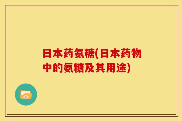 日本药氨糖(日本中的氨糖及其用途) 日本药氨糖(日本中的氨糖及其用途)