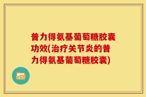 普力得氨基葡萄糖胶囊功效(的普力得氨基葡萄糖胶囊) 普力得氨基葡萄糖胶囊功效(的普力得氨基葡萄糖胶囊)
