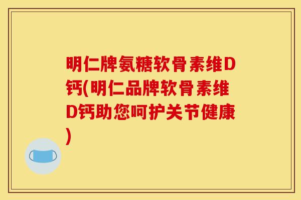 明仁牌氨糖软骨素维D钙(明仁品牌软骨素维D钙助您呵护关节健康)
