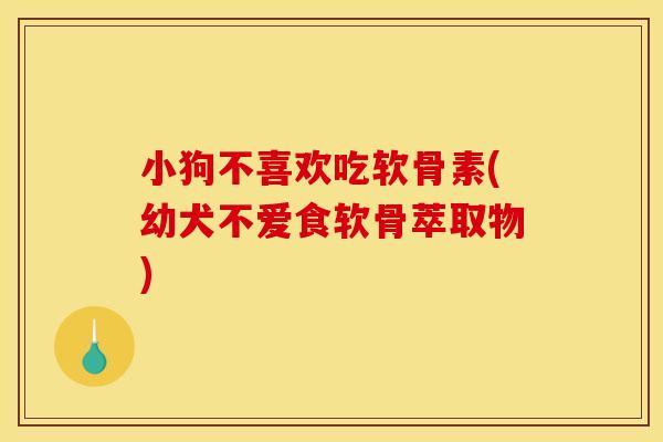 小狗不喜欢吃软骨素(幼犬不爱食软骨萃取物) 小狗不喜欢吃软骨素(幼犬不爱食软骨萃取物)