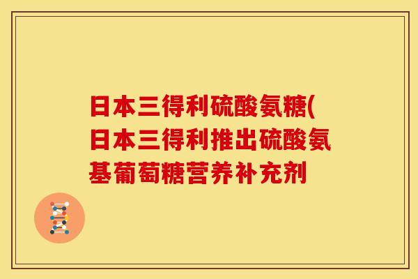 日本三得利硫酸氨糖(日本三得利推出硫酸氨基葡萄糖营养补充剂