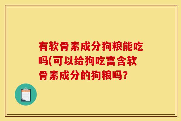 有软骨素成分狗粮能吃吗(可以给狗吃富含软骨素成分的狗粮吗? 有软骨素成分狗粮能吃吗(可以给狗吃富含软骨素成分的狗粮吗?