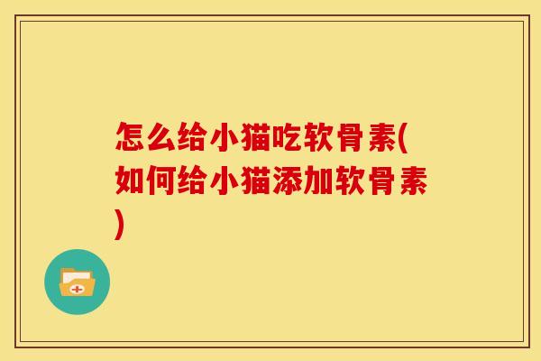 怎么给小猫吃软骨素(如何给小猫添加软骨素)