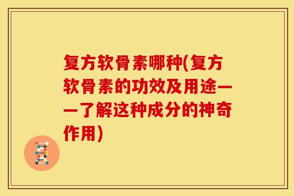 复方软骨素哪种(复方软骨素的功效及用途——了解这种成分的神奇作用)