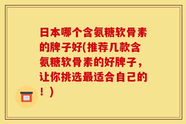 日本哪个含氨糖软骨素的牌子好(推荐几款含氨糖软骨素的好牌子,让你挑选适合自己的!) 日本哪个含氨糖软骨素的牌子好(推荐几款含氨糖软骨素的好牌子,让你挑选适合自己的!)