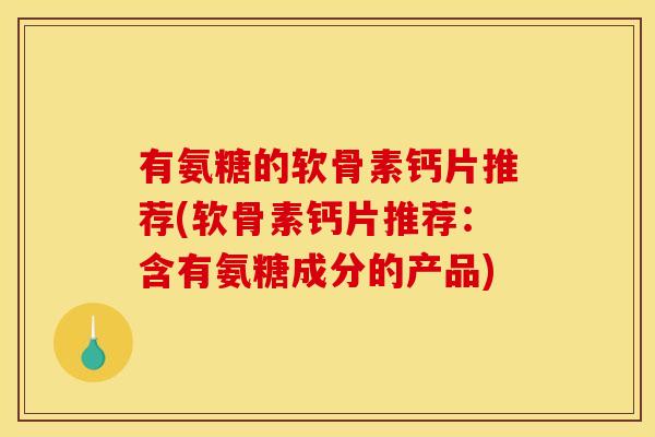 有氨糖的软骨素钙片推荐(软骨素钙片推荐:含有氨糖成分的产品) 有氨糖的软骨素钙片推荐(软骨素钙片推荐:含有氨糖成分的产品)