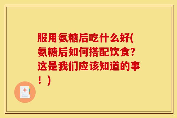 服用氨糖后吃什么好(氨糖后如何搭配饮食?这是我们应该知道的事!) 服用氨糖后吃什么好(氨糖后如何搭配饮食?这是我们应该知道的事!)