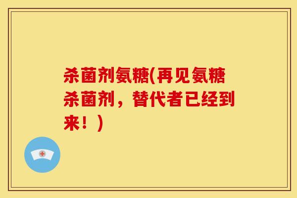 杀菌剂氨糖(再见氨糖杀菌剂,替代者已经到来!) 杀菌剂氨糖(再见氨糖杀菌剂,替代者已经到来!)