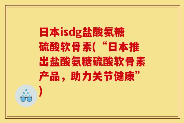 日本isdg盐酸氨糖硫酸软骨素(“日本推出盐酸氨糖硫酸软骨素产品,助力关节健康”) 日本isdg盐酸氨糖硫酸软骨素(“日本推出盐酸氨糖硫酸软骨素产品,助力关节健康”)