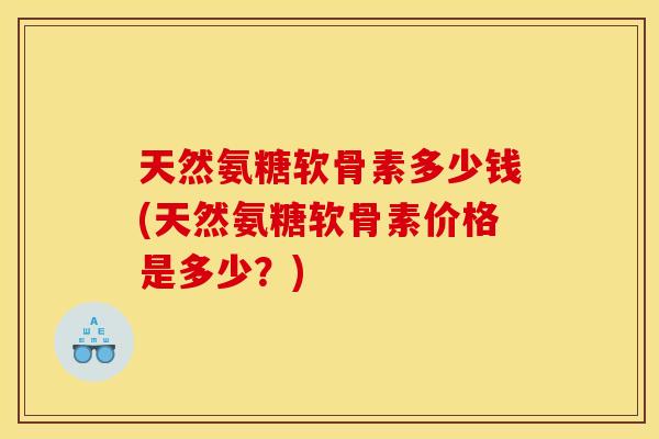 天然氨糖软骨素多少钱(天然氨糖软骨素价格是多少?) 天然氨糖软骨素多少钱(天然氨糖软骨素价格是多少?)