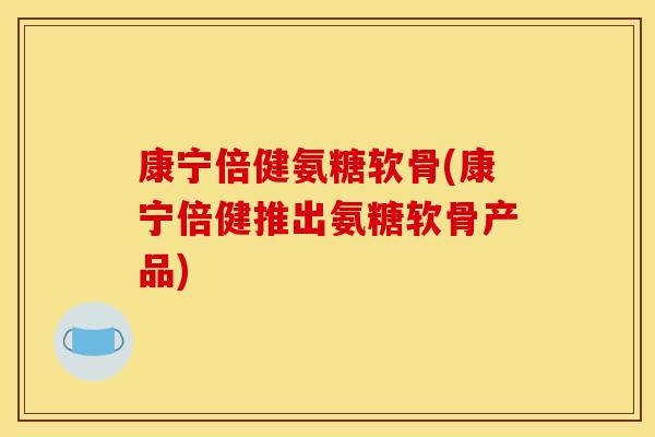 康宁倍健氨糖软骨(康宁倍健推出氨糖软骨产品)