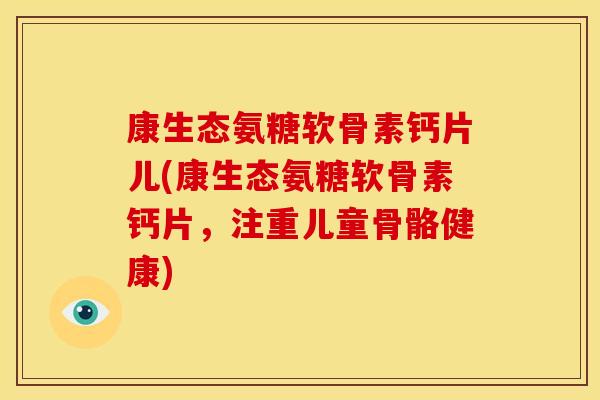康生态氨糖软骨素钙片儿(康生态氨糖软骨素钙片,注重儿童骨骼健康) 康生态氨糖软骨素钙片儿(康生态氨糖软骨素钙片,注重儿童骨骼健康)