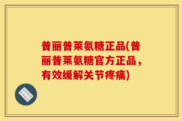 普丽普莱氨糖正品(普丽普莱氨糖官方正品,有效缓解关节) 普丽普莱氨糖正品(普丽普莱氨糖官方正品,有效缓解关节)