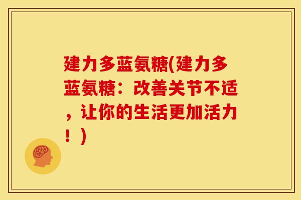 建力多蓝氨糖(建力多蓝氨糖:改善关节不适,让你的生活更加活力!) 建力多蓝氨糖(建力多蓝氨糖:改善关节不适,让你的生活更加活力!)