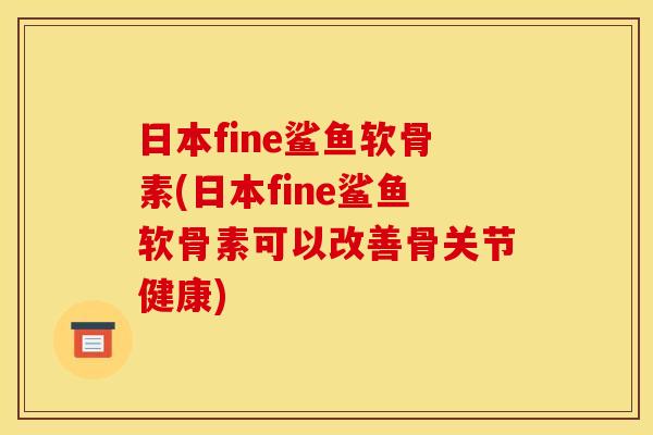 日本fine鲨鱼软骨素(日本fine鲨鱼软骨素可以改善骨关节健康) 日本fine鲨鱼软骨素(日本fine鲨鱼软骨素可以改善骨关节健康)