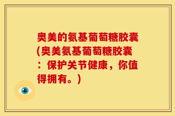 奥美的氨基葡萄糖胶囊(奥美氨基葡萄糖胶囊:保护关节健康,你值得拥有。) 奥美的氨基葡萄糖胶囊(奥美氨基葡萄糖胶囊:保护关节健康,你值得拥有。)
