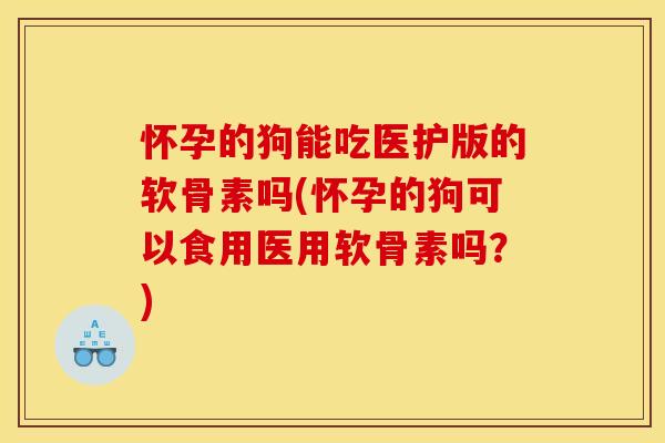 怀孕的狗能吃医护版的软骨素吗(怀孕的狗可以食用医用软骨素吗？)