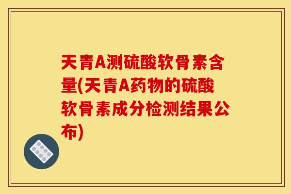 天青A测硫酸软骨素含量(天青A的硫酸软骨素成分检测结果公布) 天青A测硫酸软骨素含量(天青A的硫酸软骨素成分检测结果公布)