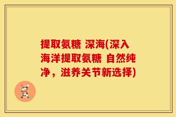提取氨糖 深海(深入海洋提取氨糖 自然纯净,滋养关节新选择) 提取氨糖 深海(深入海洋提取氨糖 自然纯净,滋养关节新选择)