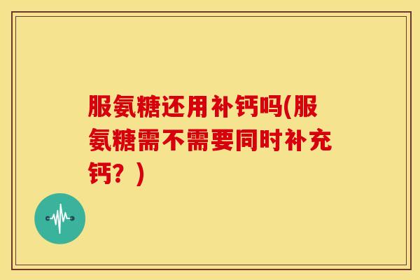 服氨糖还用补钙吗(服氨糖需不需要同时补充钙?) 服氨糖还用补钙吗(服氨糖需不需要同时补充钙?)