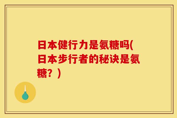 日本健行力是氨糖吗(日本步行者的秘诀是氨糖?) 日本健行力是氨糖吗(日本步行者的秘诀是氨糖?)