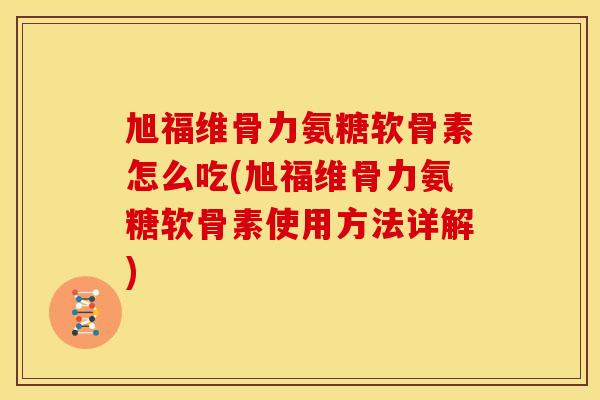 旭福维骨力氨糖软骨素怎么吃(旭福维骨力氨糖软骨素使用方法详解) 旭福维骨力氨糖软骨素怎么吃(旭福维骨力氨糖软骨素使用方法详解)