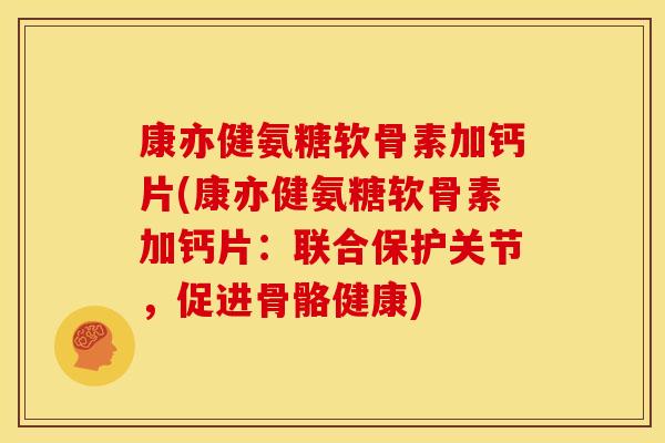 康亦健氨糖软骨素加钙片(康亦健氨糖软骨素加钙片：联合保护关节，促进骨骼健康)