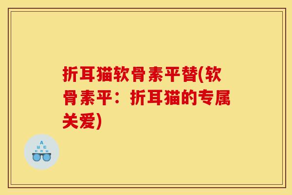 折耳猫软骨素平替(软骨素平：折耳猫的专属关爱)