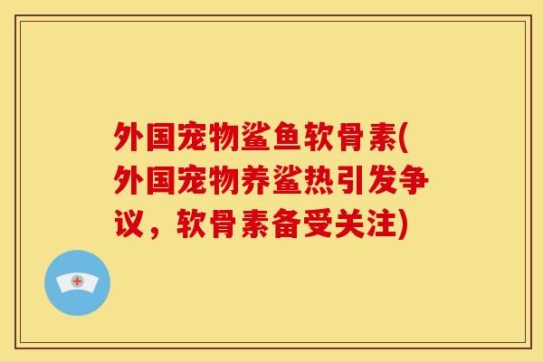 外国宠物鲨鱼软骨素(外国宠物养鲨热引发争议，软骨素备受关注)