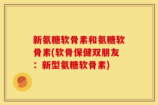 新氨糖软骨素和氨糖软骨素(软骨保健双朋友:新型氨糖软骨素) 新氨糖软骨素和氨糖软骨素(软骨保健双朋友:新型氨糖软骨素)