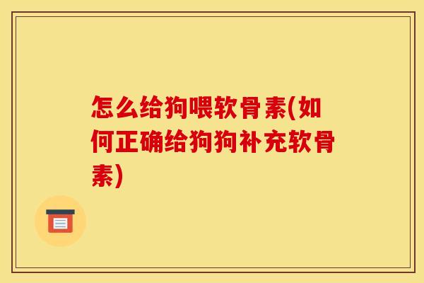 怎么给狗喂软骨素(如何正确给狗狗补充软骨素) 怎么给狗喂软骨素(如何正确给狗狗补充软骨素)
