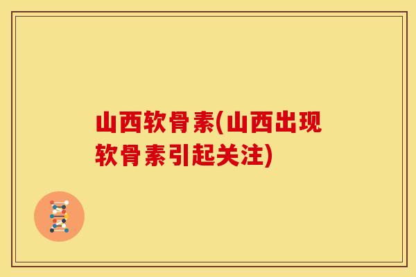 山西软骨素(山西出现软骨素引起关注) 山西软骨素(山西出现软骨素引起关注)