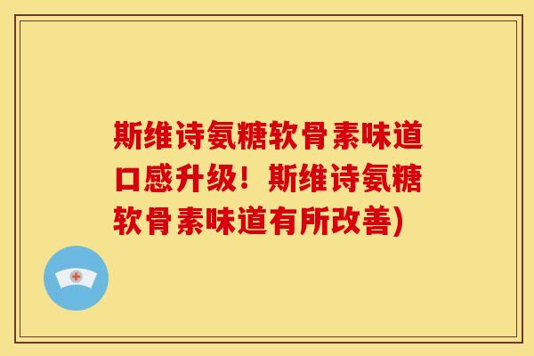 斯维诗氨糖软骨素味道口感升级！斯维诗氨糖软骨素味道有所改善)