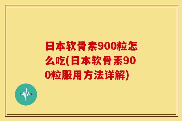 日本软骨素900粒怎么吃(日本软骨素900粒服用方法详解) 日本软骨素900粒怎么吃(日本软骨素900粒服用方法详解)