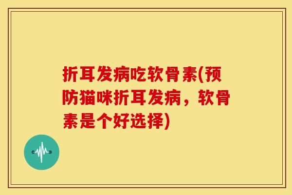 折耳发吃软骨素(猫咪折耳发,软骨素是个好选择) 折耳发吃软骨素(猫咪折耳发,软骨素是个好选择)